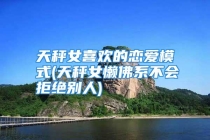 天秤女喜欢的恋爱模式(天秤女懒佛系不会拒绝别人)