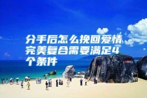 分手后怎么挽回爱情完美复合需要满足4个条件