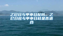 乙巳日与甲申日配吗，乙巳日柱与甲申日柱是否适合