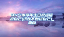 36岁本命年生日祝福语祝自己(拼娃不如拼自己)_重复