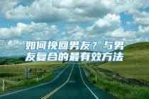 如何挽回男友？与男友复合的最有效方法