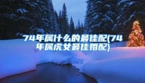 74年属什么的最佳配(74年属虎女最佳婚配)