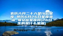 农历六月二十六是什么星座 阴历6月26日星座查询_易安居星座网(26日生的是什么星座)