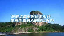 命带华盖星财运怎么样 命带华盖的人的财运好吗