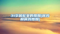 31岁属蛇女的婚姻(属鸡和属鸡婚姻)