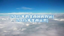 2015年的生肖何时好运(2015年生肖运势)