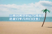 三两九男命财运与婚姻(您是几年几月几日生)