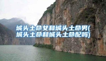 城头土命女和城头土命男(城头土命和城头土命配吗)
