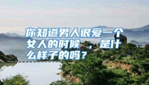 你知道男人很爱一个女人的时候 ，是什么样子的吗？