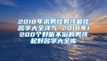 2018年求男娃男孩最佳名字大全洋气 2018年1200个好听不俗的男孩起好名字大全库