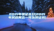 2021年领证吉日(2021年民政局五一可以领证吗)