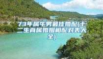 73年属牛男最佳婚配(十二生肖属婚姻相配对表大全)