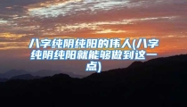 八字纯阴纯阳的伟人(八字纯阴纯阳就能够做到这一点)