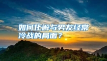 如何化解与男友经常冷战的局面？