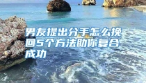男友提出分手怎么挽回5个方法助你复合成功