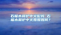 石榴木和炉中火配吗 石榴木和炉中火婚姻如何？