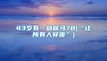 43岁有一劫属马78(“让所有人穿暖”)