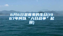 6月6日是魔鬼的生日(1967年阿以“六日战争”起因)