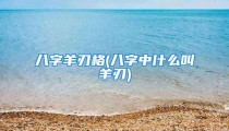 八字羊刃格(八字中什么叫羊刃)