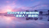 2022年虎年结婚好吗(“准新人”请查收)