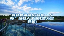 算卦套路朋友(自称“大师”以教人逢凶化吉为名行骗)