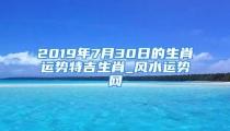 2019年7月30日的生肖运势特吉生肖_风水运势网