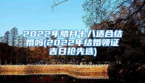 2022年腊月十八适合结婚吗(2022年结婚领证吉日抢先选)