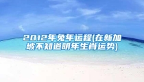 2012年兔年运程(在新加坡不知道明年生肖运势)