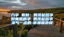 八字 有财：男孩起名字好寓意的字 男孩起名字洋气一点的-帝神算命网