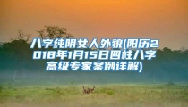 八字纯阴女人外貌(阳历2018年1月15日四柱八字高级专家案例详解)
