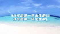 38岁是哪一年出生的(38岁是哪一年出生的)