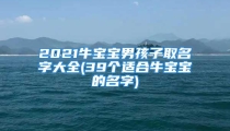 2021牛宝宝男孩子取名字大全(39个适合牛宝宝的名字)