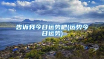 告诉我今日运势吧(运势今日运势)