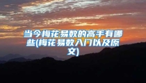 当今梅花易数的高手有哪些(梅花易数入门以及原文)