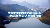 土命男和土命女能婚配吗(土命和土命人结婚好吗)