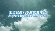 宝宝起名八字起名五行起名(五行算命生辰八字起名)