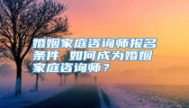 婚姻家庭咨询师报名条件 如何成为婚姻家庭咨询师?