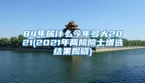 84年属什么今年多大2021(2021年两院院士增选结果揭晓)