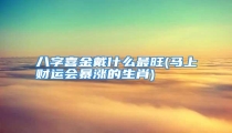 八字喜金戴什么最旺(马上财运会暴涨的生肖)