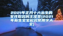 2021年正月十六出生的女孩取名叫王滢萱(2021年新生宝宝起名常用字大全)