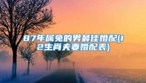 87年属兔的男最佳婚配(12生肖夫妻婚配表)