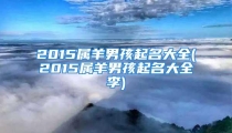 2015属羊男孩起名大全(2015属羊男孩起名大全李)