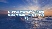 83年属相是属什么生肖(1983年属猪一生有几个孩子)