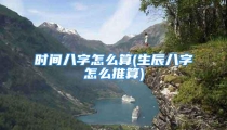 时间八字怎么算(生辰八字怎么推算)