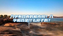 八字不合真的相克吗？八字相合是什么样子的？