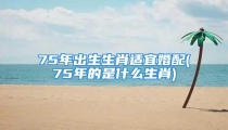 75年出生生肖适宜婚配(75年的是什么生肖)