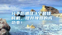 分手后抓住3个最佳时机，提升挽回的成功率！