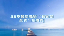 36岁最佳婚配(“属相婚配表”挺准的)