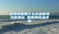 喜用神佩戴什么饰品能够为你增运 喜用神饰品详解