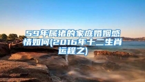 59年属猪的家庭婚姻感情如何(2016年十二生肖运程之)